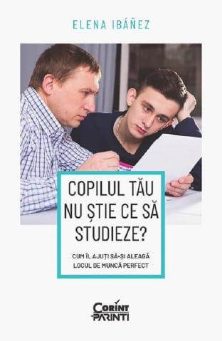 Carti educative - Copilul Tau Nu Stie Ce Sa Studieze? Cum Il Ajuti Sa-Si Aleaga Locul De Munca Perfect, Elena Ibanez - Editura Corint