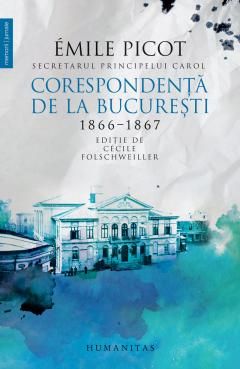 Biografii - Corespondenta De La Bucuresti 1866-1867, Emile Picot  - Editura Humanitas