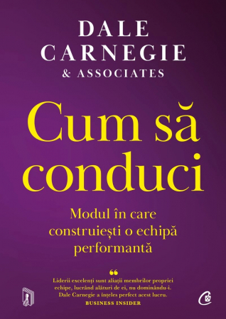 Cum Să Conduci. Modul În Care Construiești O Echipă Performantă, Dale Carnegie & Associates - Editura Curtea Veche