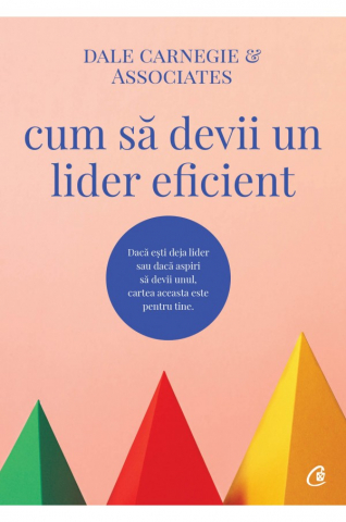 Carti - Cum Sa Devii Un Lider Eficient, Dale Carnegie & Associates - Editura Curtea Veche
