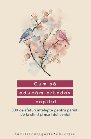 Carti - Cum Să Educăm Ortodox Copilul. 300 De Sfaturi Înțelepte Pentru Părinți De La Sfinți Și Mari Duhovnici,  - Editura Sophia