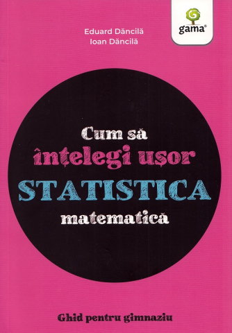 Edituri - Cum Sa Intelegi Usor Statistica Matematica. Ghid Pentru Gimnaziu, Ioan Dancila, Eduard Dancila - Editura Gama