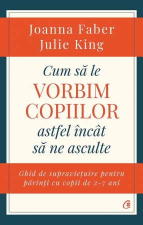 Cum Sa Le Vorbim Copiilor Astfel Incat Sa Ne Asculte, Julie King,Joanna Faber - Editura Curtea Veche