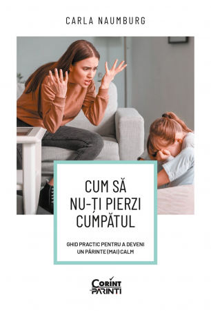 Parenting - Cum Să Nu-Ți Pierzi Cumpătul. Ghid Practic Pentru A Deveni Un Părinte (Mai) Calm, Carla Naumburg - Editura Corint