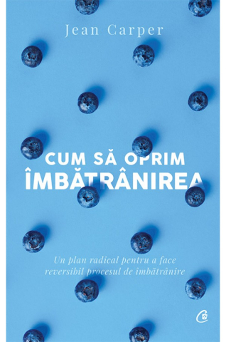 Dezvoltare personala - Cum Sa Oprim Imbatranirea Ed. V, Jean Carper  - Editura Curtea Veche