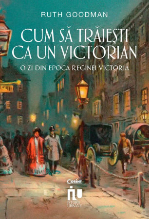 Cum Să Trăiești Ca Un Victorian. O Zi Din Epoca Reginei Victoria, Ruth Goodman - Editura Corint