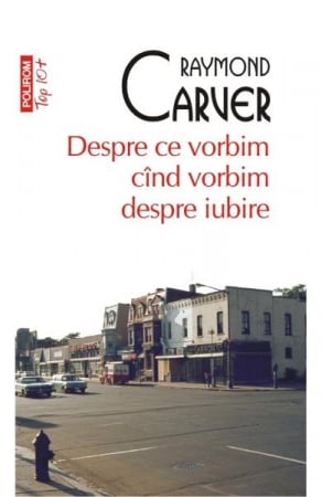 Carti - Despre Ce Vorbim Cand Vorbim Despre Iubire Top 10+ 270, Raymond Carver - Editura Polirom