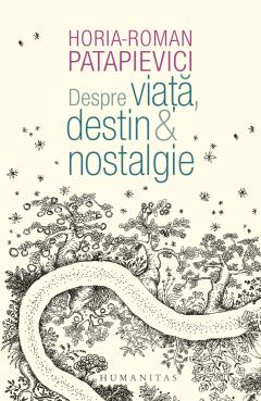 Eseistica - Despre Viata, Destin & Nostalgie, Horia-Roman Patapievici  - Editura Humanitas