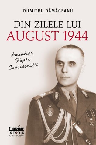 Biografii - Din Zilele Lui August 1944. Amintiri, Fapte, Consideratii, Dumitru Damaceanu - Editura Corint