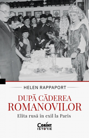 După Căderea Romanovilor. Elita Rusă În Exil La Paris, Helen Rappaport - Editura Corint