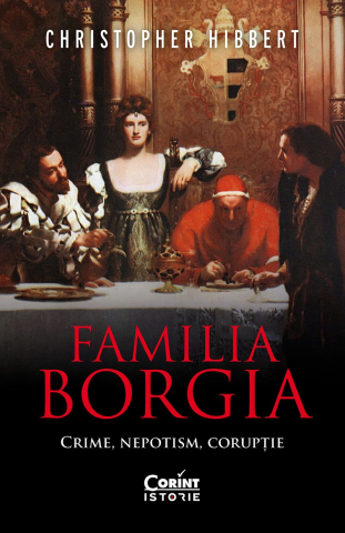 Fictiune - Familia Borgia. Crime, Nepotism, Coruptie, Christopher Hibbert - Editura Corint