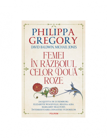 Literatura Universala - Femei In Razboiul Celor Doua Roze, Philippa Gregory , David Baldwin , Michael Jones - Editura Polirom