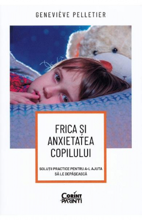 Parenting - Frica Și Anxietatea Copilului. Soluții Practice Pentru A-L Ajuta Să Le Depășească, Geneviève Pelletier - Editura Corint