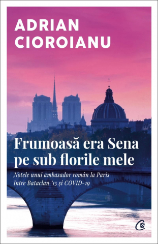 Frumoasă Era Sena Pe Sub Florile Mele, Adrian Cioroianu - Editura Curtea Veche