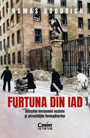 Furtuna Din Iad. Sfârșitul Germaniei Naziste Și Atrocitățile Învingătorilor, Thomas Goodrich - Editura Corint