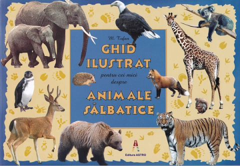 Colectia Ilustrate - Ghid Ilustrat Animale Salbatice, M. Tufan - Editura Astro