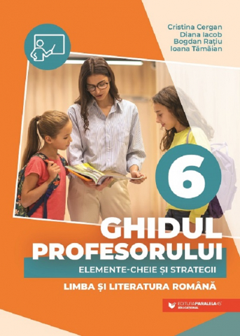 Carti - Ghidul Profesorului. Elemente-Cheie Si Strategii. Limba Si Literatura Romana. Clasa A Vi-A, Iacob Diana, Cristina Cergan, Bogdan Ratiu, Ioana Tamaian - Editura Paralela 45