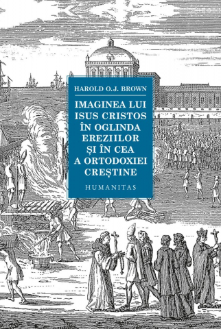 Imaginea Lui Isus Cristos În Oglinda Ereziilor Și În Cea A Ortodoxiei Creștine, Harold O.J. Brown  - Editura Humanitas