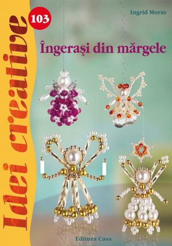 Atlase si Dictionare - Ingerasi Din Margele - Idei Creative 103, Ingrid Moras - Editura Casa