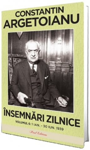 Paul Editions - Insemnari Zilnice.  Volumul Vi 1 Ianuarie  30 Iunie 1939, Constantin Argetoianu - Editura Paul Editions