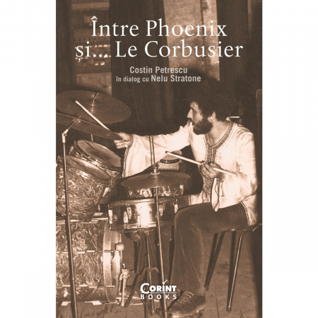 Biografii - Intre Phoenix Si…Le Corbusier, Costin Petrescu , Nelu Stratone - Editura Corint