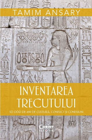 6-8 ani - Inventarea Trecutului. 50 000 De Ani De Cultură, Conflict Și Conexiuni, Tamim Ansary - Editura Corint