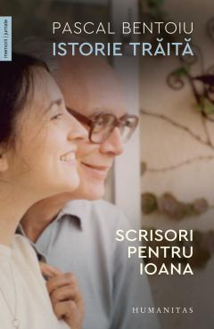 Carti - Istorie Traita. Scrisori Pentru Ioana, Pascal Bentoiu  - Editura Humanitas