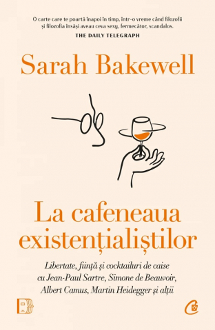 Filosofie - La Cafeneaua Existentialistilor: Libertate, Fiinta Si Cocktailuri De Caise Cu Jean-Paul Sartre, Simone De Beauvoir, Albe, Sarah Bakewell - Editura Curtea Veche