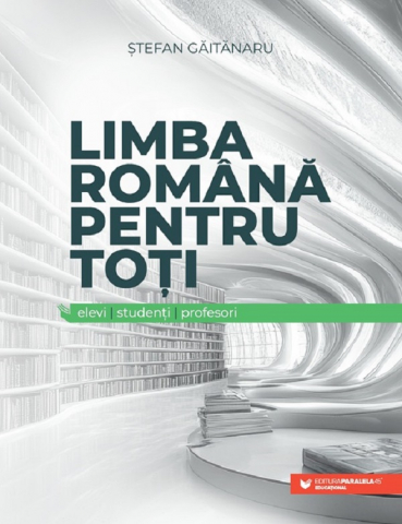 Carti educative - Limba Romana Pentru Toti: Elevi, Studenti, Profesori, Stefan Gaitanaru - Editura Paralela 45