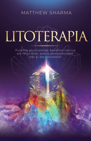 Carti - Litoterapia : Puterile Plurivalente Benefice Tainice Ale Feluritelor Pietre Semipreţioase, Dar Şi Ale Cristalelor, Matthew Sharma  - Editura Soma