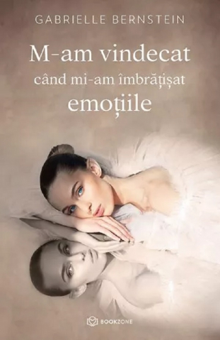 M-Am Vindecat Când Mi-Am Îmbrățișat Emoțiile, Gabrielle Bernstein - Editura Bookzone