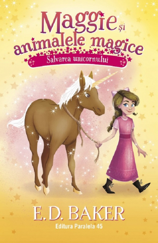 Paralela 45 - Maggie Si Animalele Magice. Vol. 3. Salvarea Unicornului, E. D. Baker - Editura Paralela 45
