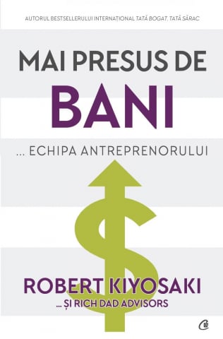 Carti - Mai Presus De Bani... Echipa Antreprenorului, Robert Kiyosaki, Rich Dad Advisors - Editura Curtea Veche