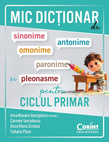 Carti - Mic Dicționar De Sinonime, Antonime, Omonime, Paronime Și Pleonasme Pentru Ciclul Primar, Tatiana Paun, Anca Elena Cristea, Carmen Ianculescu, Irina-Roxana Georgescu - Editura Corint