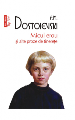 Literatura Universala - Micul Erou Si Alte Proze De Tinerete Top 10+ Nr 637, F.M. Dostoievski - Editura Polirom
