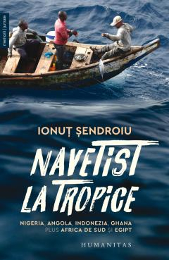 Biografii - Navetist La Tropice. Nigeria, Angola, Indonezia, Ghana, Plus Africa De Sud Şi Egipt, Ionut Sendroiu  - Editura Humanitas