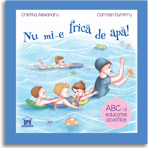 3-5 ani - Nu Mi-E Frica De Apa, Cristina Alexandru, Carmen Dumitru - Editura DPH
