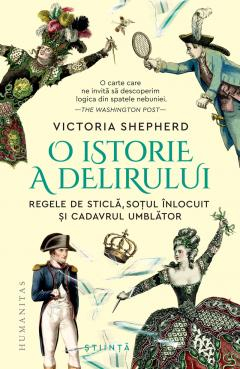 O Istorie A Delirului. Regele De Sticlă, Soțul Înlocuit Și Cadavrul Umblător, Victoria Shepherd  - Editura Humanitas