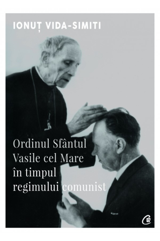 Istorie universala - Ordinul Sfantul Vasile Cel Mare In Timpul Regimului Comunist, Ionut Vida-Simiti  - Editura Curtea Veche