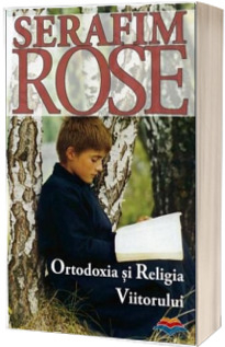 Carti - Ortodoxia Si Religia Viitorului, Serafim Rose - Editura Sophia