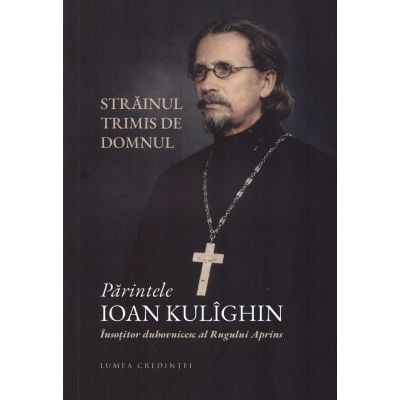 Carti - Parintele Ioan Kulighin. Insotitor Duhovnicesc Al Rugului Aprins,  - Editura Lumea Credintei