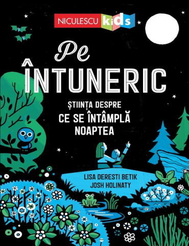 Edituri - Pe Intuneric. Stiinta Despre Ce Se Intampla Noaptea, Lisa Deresti Betik, Josh Holinaty - Editura Niculescu