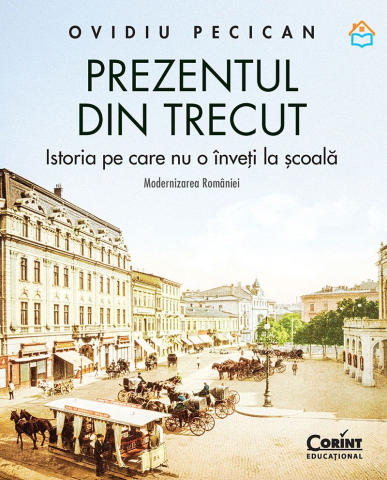 Carti - Prezentul Din Trecut. Modernizarea Romaniei. Istoria Pe Care Nu O Inveti La Scoala, Ovidiu Pecican - Editura Corint