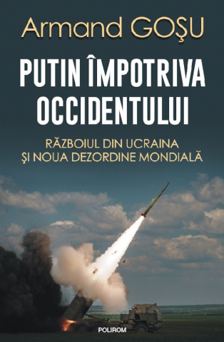 Istorie universala - Putin Impotriva Occidentului. Razboiul Din Ucraina Si Noua Ordine Mondiala, Armand Gosu - Editura Polirom