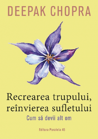 Carti - Recrearea Trupului, Reinvierea Sufletului. Ed. 3, Deepak Chopra - Editura Paralela 45