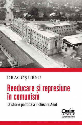 Carti - Reeducare Și Represiune În Comunism. O Istorie Politică A Închisorii Aiud, Dragos Ursu - Editura Corint