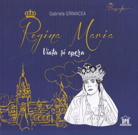 Biografii - Regina Maria - Viata Si Opera, Gabriela Girmacea - Editura DPH