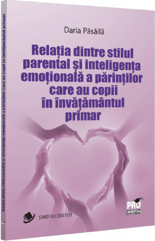 Eseistica - Relatia Dintre Stilul Parental Si Inteligenta Emotionala A Parintilor Care Au Copii In Invatamantul Primar, Daria Pasaila - Editura PRO UNIVERSITARIA
