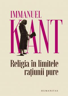 Filosofie - Religia În Limitele Rațiunii Pure, Immanuel Kant  - Editura Humanitas