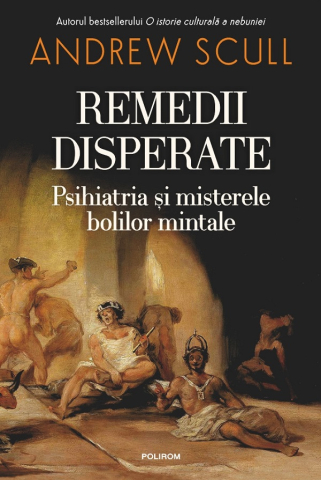 Stiinta - Remedii Disperate. Psihiatria Si Misterele Bolilor Mintale, Andrew Scull - Editura Polirom